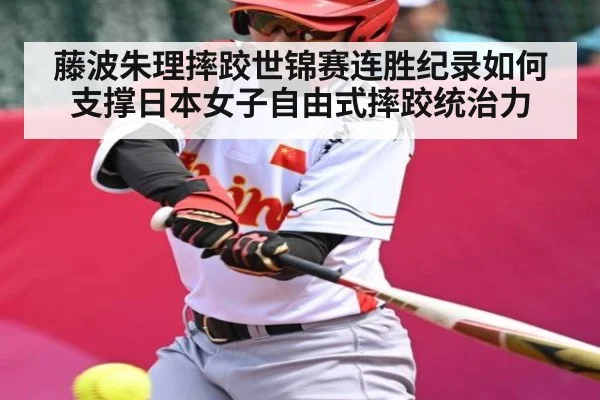 藤波朱理摔跤世锦赛连胜纪录如何支撑日本女子自由式摔跤统治力