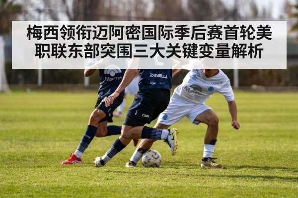 梅西领衔迈阿密国际季后赛首轮美职联东部突围三大关键变量解析